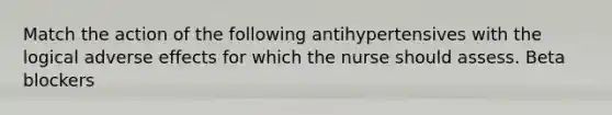 Match the action of the following antihypertensives with the logical adverse effects for which the nurse should assess. Beta blockers