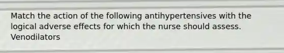 Match the action of the following antihypertensives with the logical adverse effects for which the nurse should assess. Venodilators