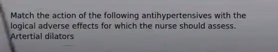 Match the action of the following antihypertensives with the logical adverse effects for which the nurse should assess. Artertial dilators