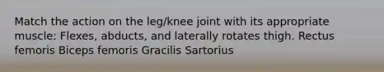 Match the action on the leg/knee joint with its appropriate muscle: Flexes, abducts, and laterally rotates thigh. Rectus femoris Biceps femoris Gracilis Sartorius