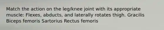 Match the action on the leg/knee joint with its appropriate muscle: Flexes, abducts, and laterally rotates thigh. Gracilis Biceps femoris Sartorius Rectus femoris