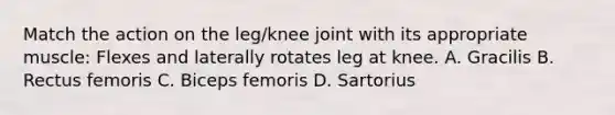 Match the action on the leg/knee joint with its appropriate muscle: Flexes and laterally rotates leg at knee. A. Gracilis B. Rectus femoris C. Biceps femoris D. Sartorius