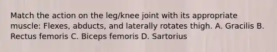 Match the action on the leg/knee joint with its appropriate muscle: Flexes, abducts, and laterally rotates thigh. A. Gracilis B. Rectus femoris C. Biceps femoris D. Sartorius