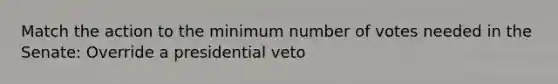 Match the action to the minimum number of votes needed in the Senate: Override a presidential veto