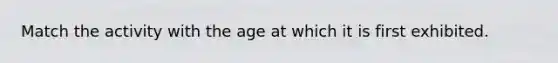 Match the activity with the age at which it is first exhibited.