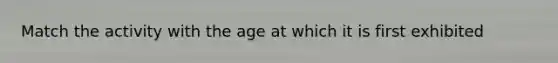 Match the activity with the age at which it is first exhibited