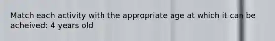 Match each activity with the appropriate age at which it can be acheived: 4 years old