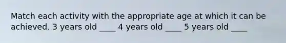 Match each activity with the appropriate age at which it can be achieved. 3 years old ____ 4 years old ____ 5 years old ____