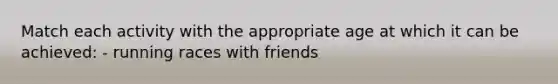 Match each activity with the appropriate age at which it can be achieved: - running races with friends