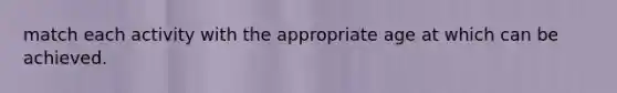 match each activity with the appropriate age at which can be achieved.
