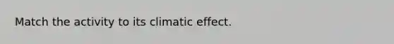 Match the activity to its climatic effect.