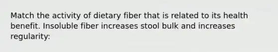 Match the activity of dietary fiber that is related to its health benefit. Insoluble fiber increases stool bulk and increases regularity: