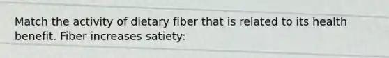 Match the activity of dietary fiber that is related to its health benefit. Fiber increases satiety: