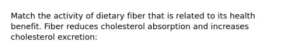 Match the activity of dietary fiber that is related to its health benefit. Fiber reduces cholesterol absorption and increases cholesterol excretion: