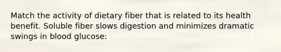 Match the activity of dietary fiber that is related to its health benefit. Soluble fiber slows digestion and minimizes dramatic swings in blood glucose: