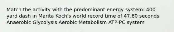 Match the activity with the predominant energy system: 400 yard dash in Marita Koch's world record time of 47.60 seconds Anaerobic Glycolysis Aerobic Metabolism ATP-PC system