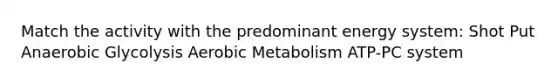 Match the activity with the predominant energy system: Shot Put Anaerobic Glycolysis Aerobic Metabolism ATP-PC system