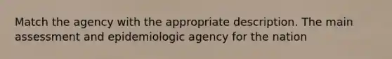 Match the agency with the appropriate description. The main assessment and epidemiologic agency for the nation