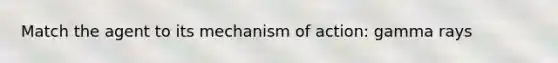 Match the agent to its mechanism of action: gamma rays