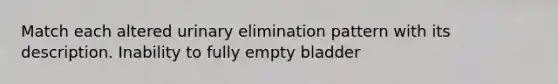 Match each altered urinary elimination pattern with its description. Inability to fully empty bladder