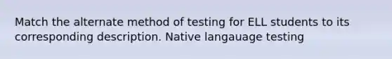 Match the alternate method of testing for ELL students to its corresponding description. Native langauage testing