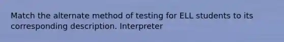 Match the alternate method of testing for ELL students to its corresponding description. Interpreter