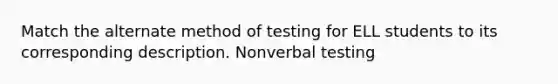 Match the alternate method of testing for ELL students to its corresponding description. Nonverbal testing