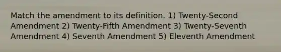 Match the amendment to its definition. 1) Twenty-Second Amendment 2) Twenty-Fifth Amendment 3) Twenty-Seventh Amendment 4) Seventh Amendment 5) Eleventh Amendment