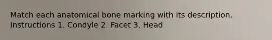 Match each anatomical bone marking with its description. Instructions 1. Condyle 2. Facet 3. Head