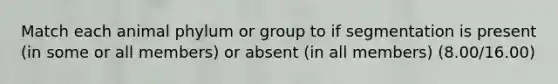 Match each animal phylum or group to if segmentation is present (in some or all members) or absent (in all members) (8.00/16.00)