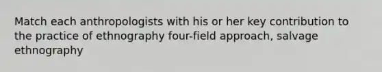 Match each anthropologists with his or her key contribution to the practice of ethnography four-field approach, salvage ethnography