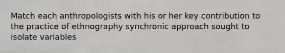 Match each anthropologists with his or her key contribution to the practice of ethnography synchronic approach sought to isolate variables