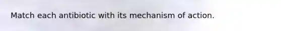 Match each antibiotic with its mechanism of action.