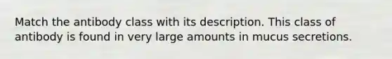 Match the antibody class with its description. This class of antibody is found in very large amounts in mucus secretions.