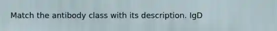 Match the antibody class with its description. IgD