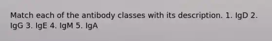 Match each of the antibody classes with its description. 1. IgD 2. IgG 3. IgE 4. IgM 5. IgA