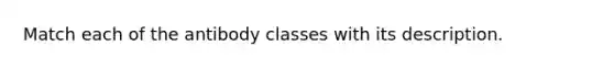 Match each of the antibody classes with its description.