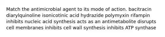 Match the antimicrobial agent to its mode of action. bacitracin diarylquinoline isonicotinic acid hydrazide polymyxin rifampin inhibits nucleic acid synthesis acts as an antimetabolite disrupts cell membranes inhibits cell wall synthesis inhibits ATP synthase