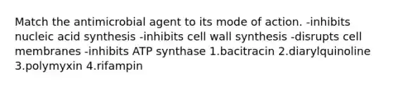 Match the antimicrobial agent to its mode of action. -inhibits nucleic acid synthesis -inhibits cell wall synthesis -disrupts cell membranes -inhibits ATP synthase 1.bacitracin 2.diarylquinoline 3.polymyxin 4.rifampin