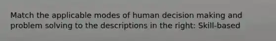 Match the applicable modes of human decision making and problem solving to the descriptions in the right: Skill-based