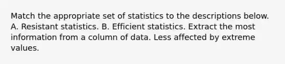 Match the appropriate set of statistics to the descriptions below. A. Resistant statistics. B. Efficient statistics. Extract the most information from a column of data. Less affected by extreme values.