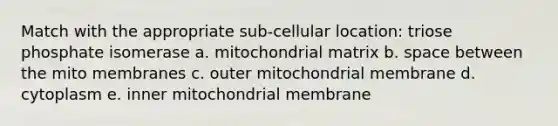 Match with the appropriate sub-cellular location: triose phosphate isomerase a. mitochondrial matrix b. space between the mito membranes c. outer mitochondrial membrane d. cytoplasm e. inner mitochondrial membrane