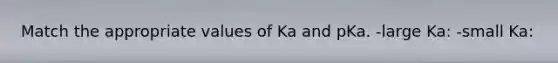 Match the appropriate values of Ka and pKa. -large Ka: -small Ka: