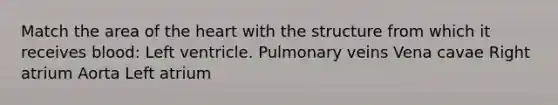 Match the area of the heart with the structure from which it receives blood: Left ventricle. Pulmonary veins Vena cavae Right atrium Aorta Left atrium