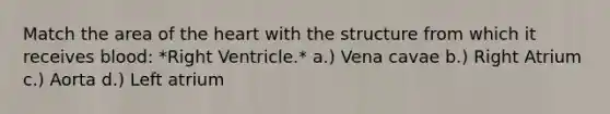 Match the area of the heart with the structure from which it receives blood: *Right Ventricle.* a.) Vena cavae b.) Right Atrium c.) Aorta d.) Left atrium