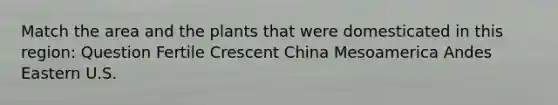 Match the area and the plants that were domesticated in this region: Question Fertile Crescent China Mesoamerica Andes Eastern U.S.