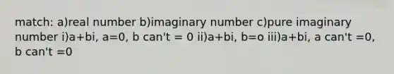 match: a)real number b)imaginary number c)pure imaginary number i)a+bi, a=0, b can't = 0 ii)a+bi, b=o iii)a+bi, a can't =0, b can't =0