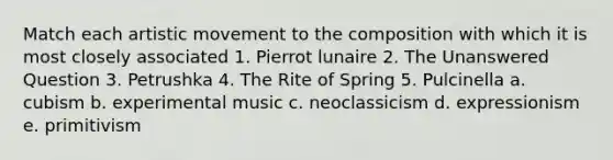 Match each artistic movement to the composition with which it is most closely associated 1. Pierrot lunaire 2. The Unanswered Question 3. Petrushka 4. The Rite of Spring 5. Pulcinella a. cubism b. experimental music c. neoclassicism d. expressionism e. primitivism