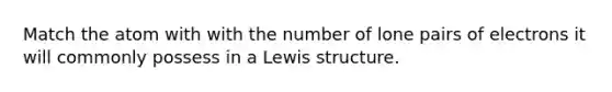 Match the atom with with the number of lone pairs of electrons it will commonly possess in a Lewis structure.