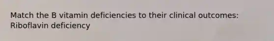 Match the B vitamin deficiencies to their clinical outcomes: Riboflavin deficiency